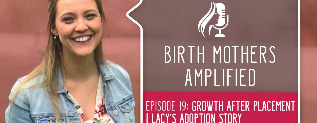 Birth Mothers Amplified episode 19 features Lacy, a birth mother. She describes how she has experienced much growth after placement.